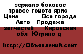 зеркало боковое правое тойота ярис › Цена ­ 5 000 - Все города Авто » Продажа запчастей   . Кировская обл.,Югрино д.